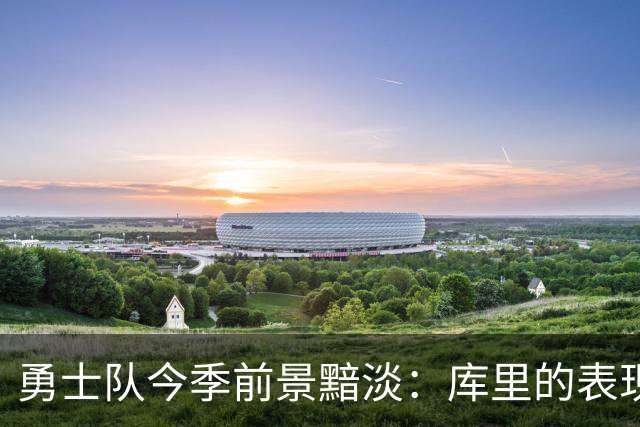 勇士队今季前景黯淡：库里的表现无法扭转颓势