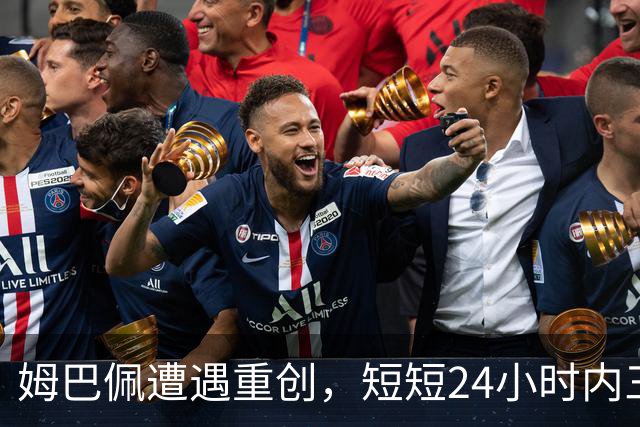 姆巴佩遭遇重创，短短24小时内三大悲剧降临