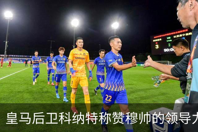 皇马后卫科纳特称赞穆帅的领导力，愿意全力支持他的战术