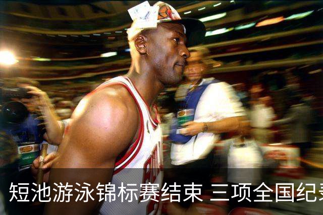 短池游泳锦标赛结束 三项全国纪录被打破